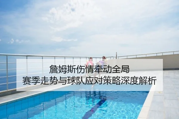 詹姆斯伤情牵动全局 赛季走势与球队应对策略深度解析