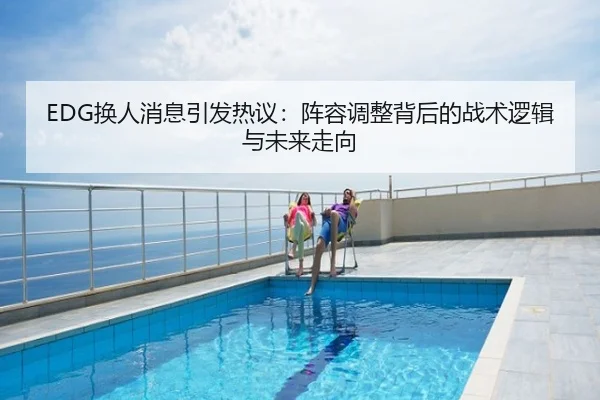 EDG换人消息引发热议：阵容调整背后的战术逻辑与未来走向