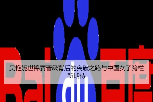吴艳妮世锦赛晋级背后的突破之路与中国女子跨栏新期待