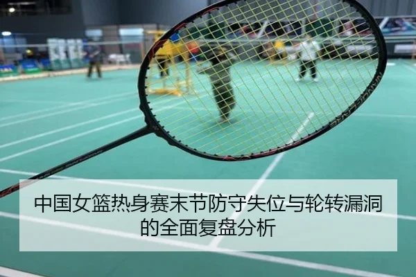 中国女篮热身赛末节防守失位与轮转漏洞的全面复盘分析
