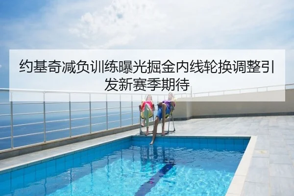 约基奇减负训练曝光掘金内线轮换调整引发新赛季期待