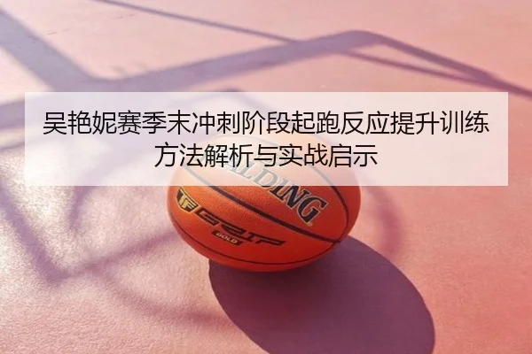 吴艳妮赛季末冲刺阶段起跑反应提升训练方法解析与实战启示