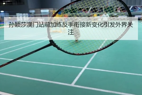 孙颖莎澳门站前加练反手衔接新变化引发外界关注