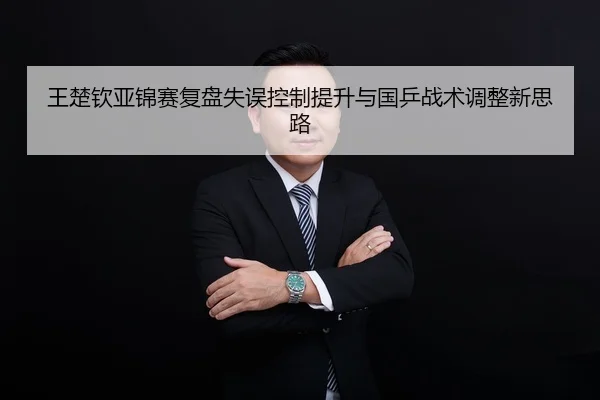 王楚钦亚锦赛复盘失误控制提升与国乒战术调整新思路
